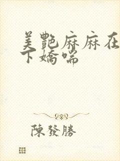 美艳麻麻在我胯下娇喘