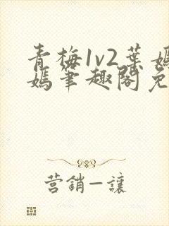 青梅1v2叶嫣嫣笔趣阁免费阅读