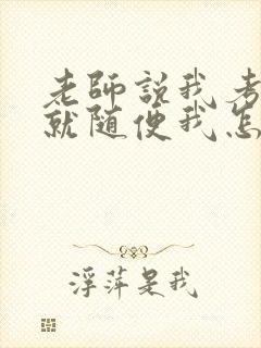 老师说我考好了就随便我怎样