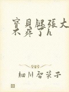 宝贝腿张大点就不疼了h