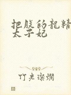 把朕的龙精含h太子妃