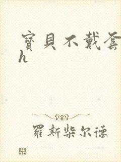 宝贝不戴套套了h