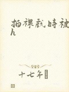 拍裸戏时被c了h
