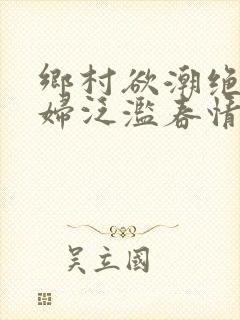 乡村欲潮绝色村妇泛滥春情