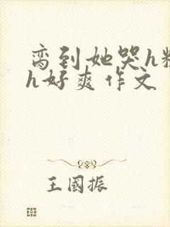 脔到她哭h粗话h好爽作文