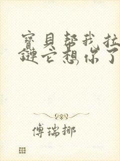 宝贝帮我拉开拉链它想你了