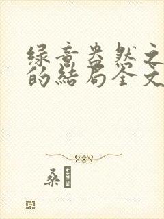 绿意盎然之小东的结局全文笔趣阁在线阅读
