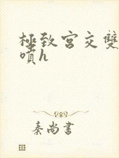 极致宫交双性潮喷h