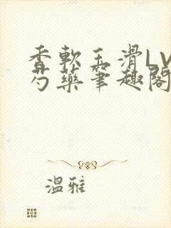 香软玉滑LVL芍药笔趣阁