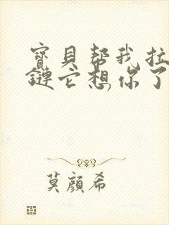 宝贝帮我拉开拉链它想你了