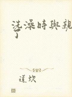 洗澡时与亲女伦了