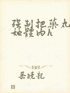 强制把药丸推进她体内h