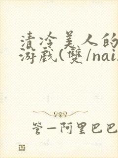 清冷美人的神奇游戏(双/nai)