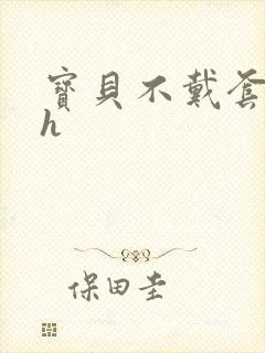 宝贝不戴套套了h