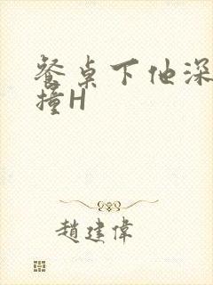 餐桌下他深深顶撞H