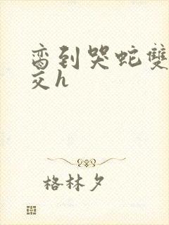 脔到哭蛇双根宫交h