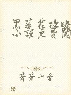 黑莲花攻略手册小说免费阅读全文