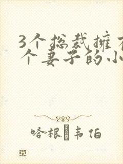 3个总裁拥有一个妻子的小说