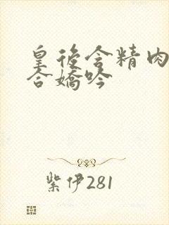 皇后含精肉臀迎合娇吟