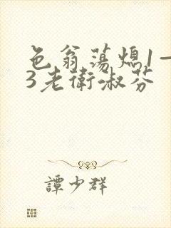 色翁荡熄1—13老卫淑芬
