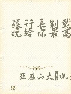张行长别戴了今晚给你最高的待遇封面