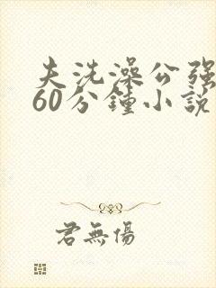 夫洗澡公强我了60分钟小说