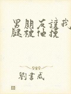 男朋友让我打开腿被他摸