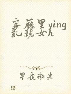 客厅里ying乱亲女h