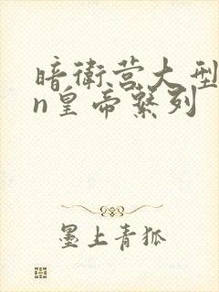 暗卫营大型hpn皇帝系列