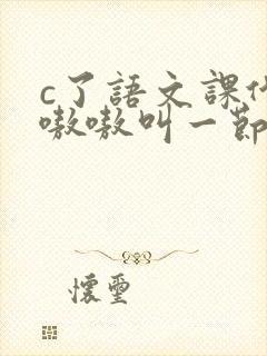 c了语文课代表嗷嗷叫一节课文