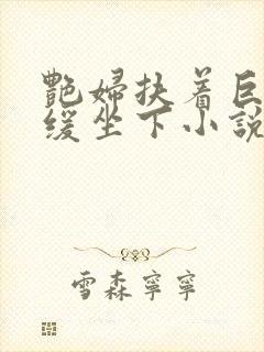 艳妇扶着巨龙缓缓坐下小说