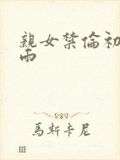亲女禁伦初尝云雨