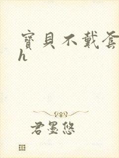 宝贝不戴套套了h