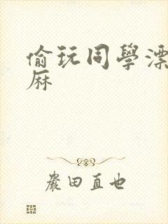 偷玩同学漂亮麻麻