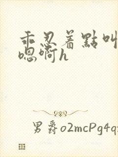 乖忍着点叫出来嗯啊h