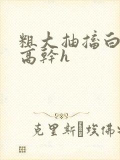粗大抽搐白浊h高干h