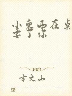 小东西在桌子上要了你