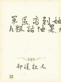 军区脔到她哭hh粗话他是疯批