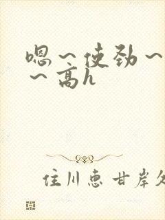 嗯～使劲～别停～高h