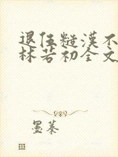 退伍糙汉不经撩林若初全文