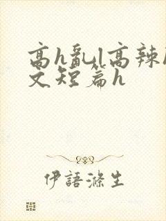 高h乱l高辣h文短篇h