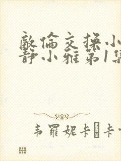 敌伦交换小敏小静小雅第1集