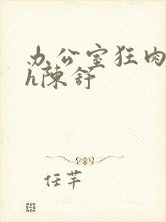 办公室狂肉校花h陈舒