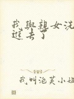 我与亲女洗澡时进去了
