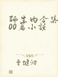 师生肉合集乱500篇小说