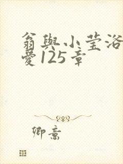 翁与小莹浴室欢爱125章