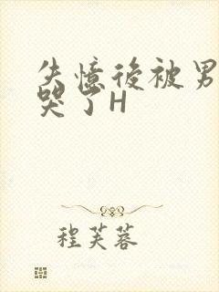 失忆后被男友C哭了H