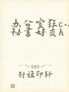 办公室狂c小雪秘书好爽h