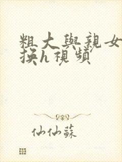 粗大与亲女伦交换h视频