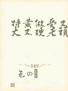 特黄做受又粗又大又硬老头